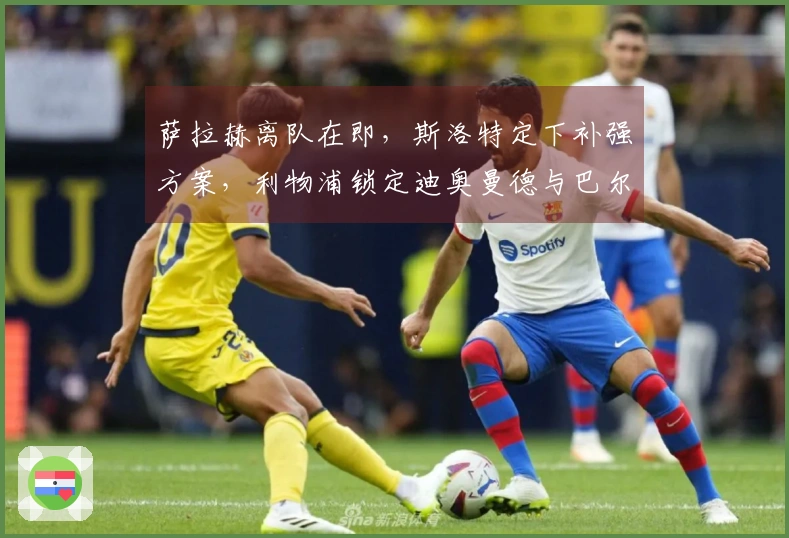 萨拉赫离队在即，斯洛特定下补强方案，利物浦锁定迪奥曼德与巴尔科拉