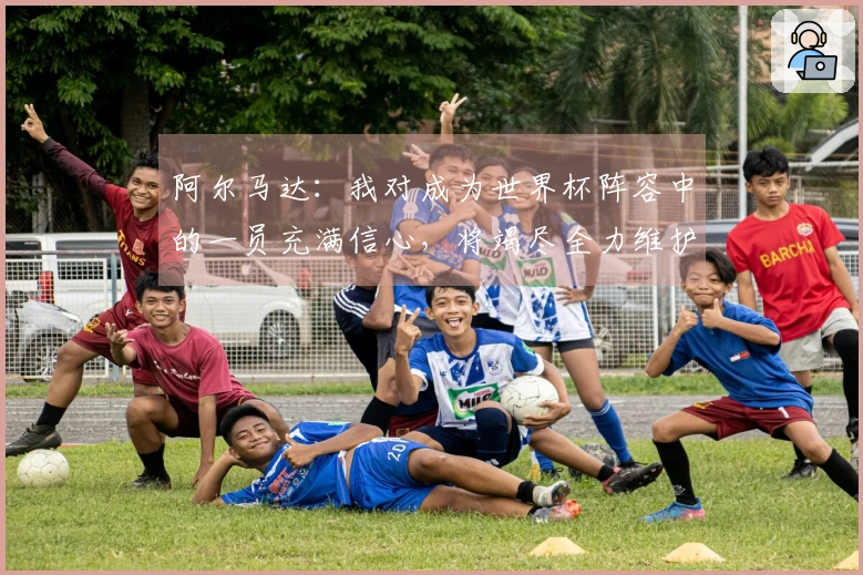 阿尔马达：我对成为世界杯阵容中的一员充满信心，将竭尽全力维护国家的尊严