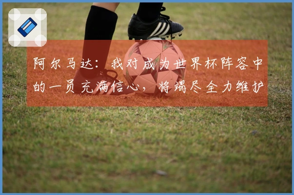 阿尔马达：我对成为世界杯阵容中的一员充满信心，将竭尽全力维护国家的尊严