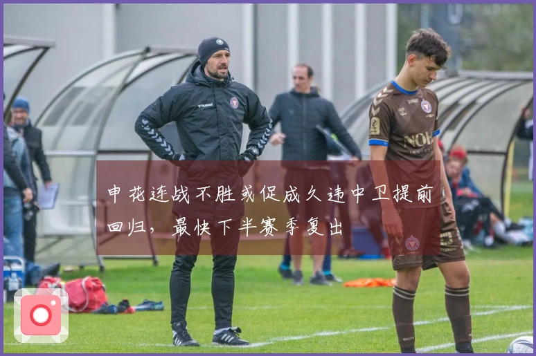 申花连战不胜或促成久违中卫提前回归，最快下半赛季复出
