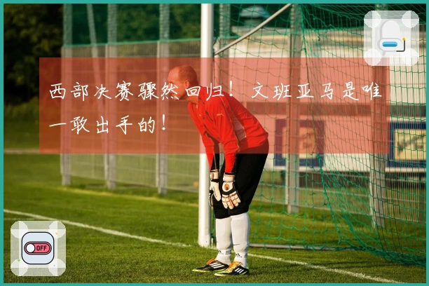 西部决赛骤然回归！文班亚马是唯一敢出手的！