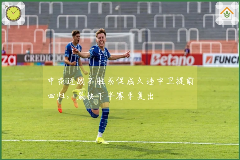 申花连战不胜或促成久违中卫提前回归，最快下半赛季复出